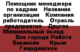 Помощник менеджера по кадрам › Название организации ­ Компания-работодатель › Отрасль предприятия ­ Другое › Минимальный оклад ­ 27 000 - Все города Работа » Вакансии   . Крым,Гвардейское